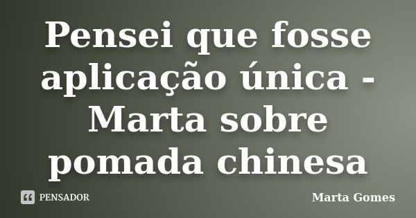 Pensei que fosse aplicação única - Marta sobre pomada chinesa... Frase de Marta Gomes.