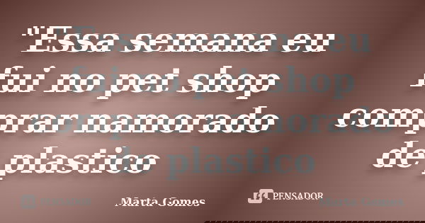 "Essa semana eu fui no pet shop comprar namorado de plastico... Frase de Marta Gomes.