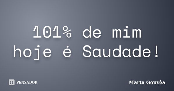 101% de mim hoje é Saudade!... Frase de Marta Gouvêa.