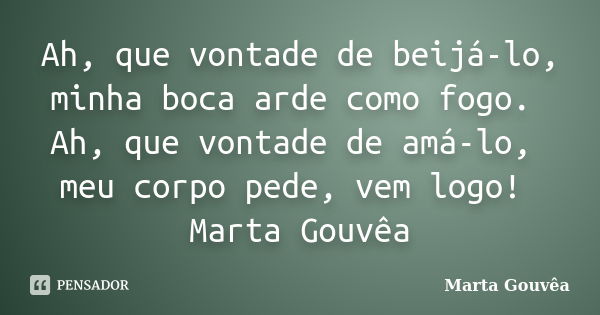 Ah, que vontade de beijá-lo, minha boca arde como fogo. Ah, que vontade de amá-lo, meu corpo pede, vem logo! Marta Gouvêa... Frase de Marta Gouvêa.