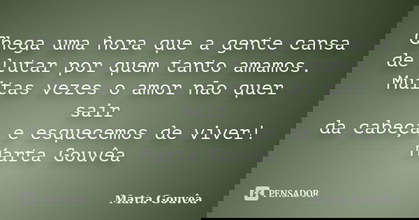 Chega uma hora que a gente cansa de lutar por quem tanto amamos. Muitas vezes o amor não quer sair da cabeça e esquecemos de viver! Marta Gouvêa... Frase de Marta Gouvêa.
