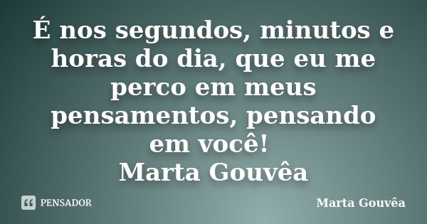 É nos segundos, minutos e horas do dia, que eu me perco em meus pensamentos, pensando em você! Marta Gouvêa... Frase de Marta Gouvêa.