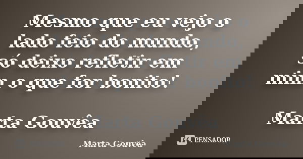 Mesmo que eu vejo o lado feio do mundo, só deixo refletir em mim o que for bonito! Marta Gouvêa... Frase de Marta Gouvêa.