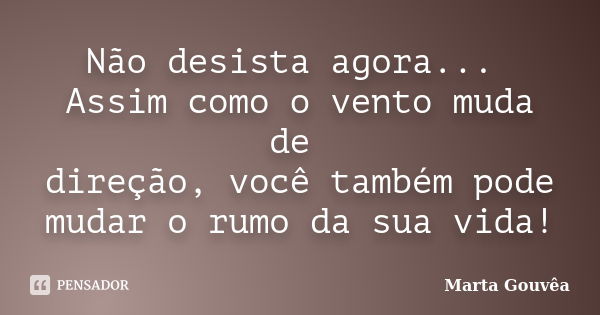 Não desista agora... Assim como o vento muda de direção, você também pode mudar o rumo da sua vida!... Frase de Marta Gouvêa.