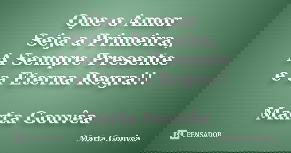Que o Amor Seja a Primeira, A Sempre Presente e a Eterna Regra!! Marta Gouvêa... Frase de Marta Gouvêa.