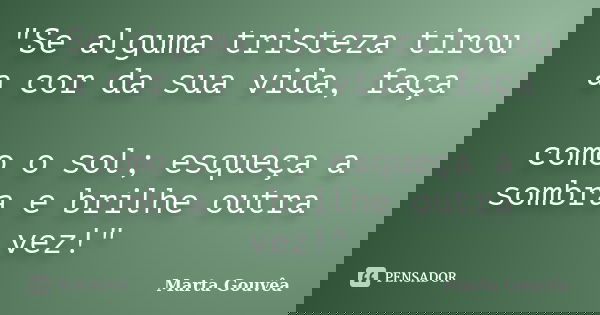 "Se alguma tristeza tirou a cor da sua vida, faça como o sol; esqueça a sombra e brilhe outra vez!"... Frase de Marta Gouvêa.