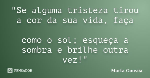 "Se alguma tristeza tirou a cor da sua vida, faça como o sol; esqueça a sombra e brilhe outra vez!"... Frase de Marta Gouvêa.