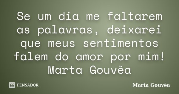 Se um dia me faltarem as palavras, deixarei que meus sentimentos falem do amor por mim! Marta Gouvêa... Frase de Marta Gouvêa.