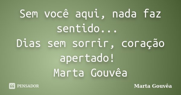 Sem você aqui, nada faz sentido... Dias sem sorrir, coração apertado! Marta Gouvêa... Frase de Marta Gouvêa.