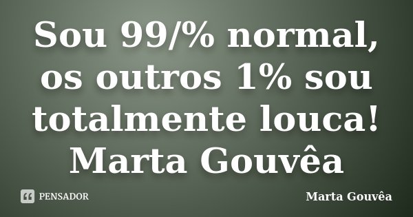 Sou 99/% normal, os outros 1% sou totalmente louca! Marta Gouvêa... Frase de Marta Gouvêa.