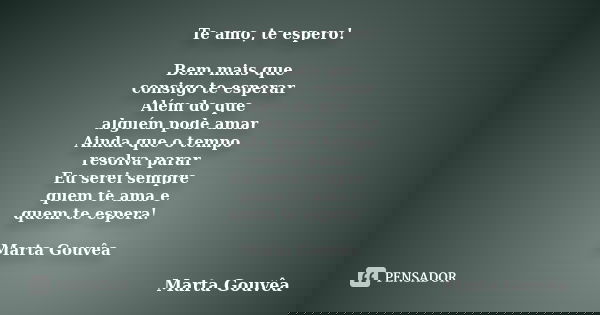 Te amo, te espero! Bem mais que consigo te esperar Além do que alguém pode amar Ainda que o tempo resolva parar Eu serei sempre quem te ama e quem te espera! Ma... Frase de Marta Gouvêa.