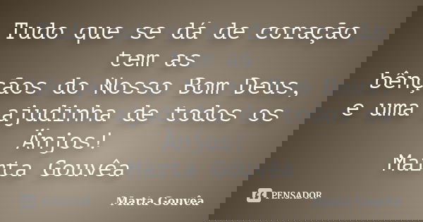 Tudo que se dá de coração tem as bênçãos do Nosso Bom Deus, e uma ajudinha de todos os Änjos! Marta Gouvêa... Frase de Marta Gouvêa.