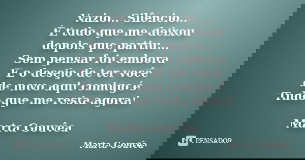 Vazio... Silêncio... É tudo que me deixou depois que partiu... Sem pensar foi embora E o desejo de ter você de novo aqui comigo é Tudo que me resta agora! Marta... Frase de Marta Gouvêa.