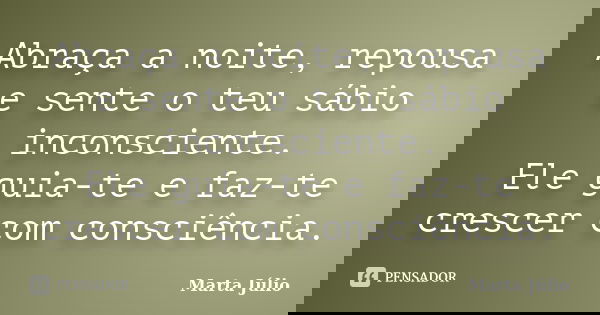 Abraça a noite, repousa e sente o teu sábio inconsciente. Ele guia-te e faz-te crescer com consciência.... Frase de Marta Júlio.
