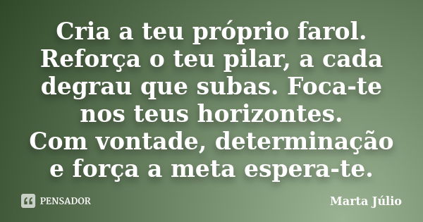 Cria a teu próprio farol. Reforça o teu pilar, a cada degrau que subas. Foca-te nos teus horizontes. Com vontade, determinação e força a meta espera-te.... Frase de Marta Júlio.