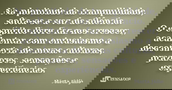 Na plenitude da tranquilidade, solta-se a voz do silêncio. O espírito livre faz-nos crescer, acalentar com entusiasmo a descoberta de novas culturas, prazeres, ... Frase de Marta Júlio.