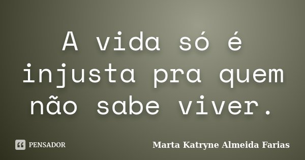 A vida só é injusta pra quem não sabe viver.... Frase de Marta Katryne Almeida Farias.