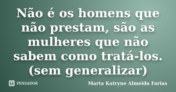 Não é os homens que não prestam, são as mulheres que não sabem como tratá-los. (sem generalizar)... Frase de Marta Katryne Almeida Farias.