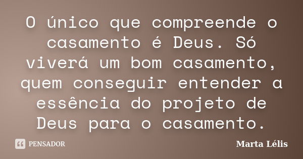 O único que compreende o casamento é Deus. Só viverá um bom casamento, quem conseguir entender a essência do projeto de Deus para o casamento.... Frase de Marta Lélis.