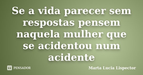 Se a vida parecer sem respostas pensem naquela mulher que se acidentou num acidente... Frase de Marta Lucia Lispector.