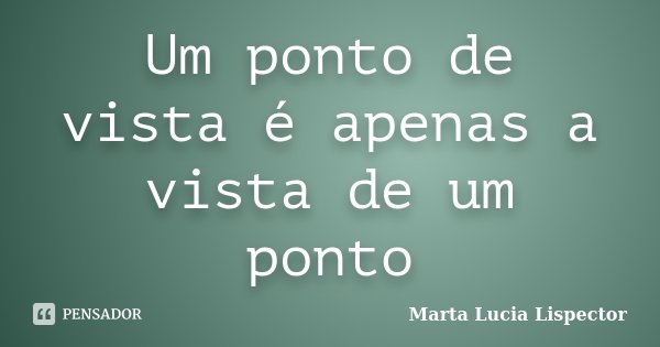 Um ponto de vista é apenas a vista de um ponto... Frase de Marta Lucia Lispector.