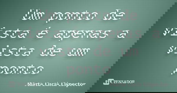 Um ponto de vista é apenas a vista de um ponto... Frase de Marta Lucia Lispector.
