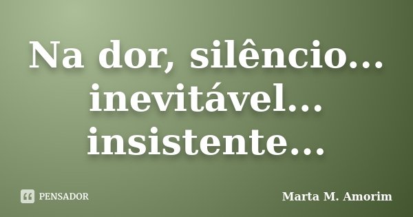 Na dor, silêncio... inevitável... insistente...... Frase de Marta M. Amorim.