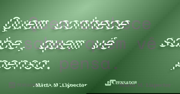 Quem conhece sabe, quem vê pensa.... Frase de Marta M. Lispector.