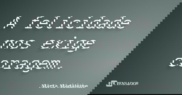 A felicidade nos exige coragem.... Frase de Marta Madaleine.