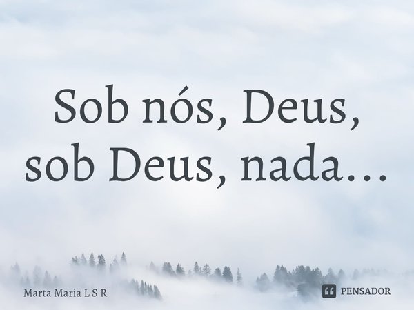 Sob nós, Deus, sob Deus, nada...⁠... Frase de Marta Maria L S R.
