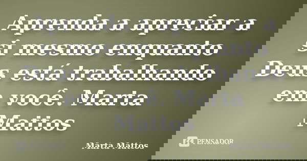 Aprenda a apreciar a si mesmo enquanto Deus está trabalhando em você. Marta Mattos... Frase de Marta Mattos.