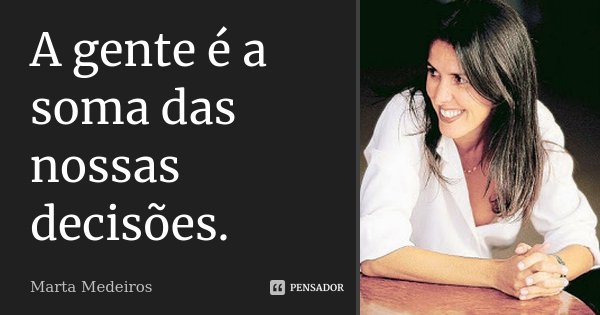 A gente é a soma das nossas decisões.... Frase de Marta Medeiros.