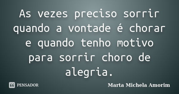 As vezes preciso sorrir quando a vontade é chorar e quando tenho motivo para sorrir choro de alegria.... Frase de Marta Michela Amorim.