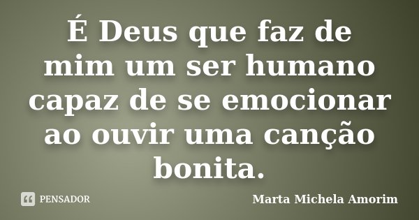 É Deus que faz de mim um ser humano capaz de se emocionar ao ouvir uma canção bonita.... Frase de Marta Michela Amorim.