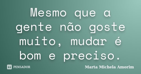 Mesmo que a gente não goste muito, mudar é bom e preciso.... Frase de Marta Michela Amorim.