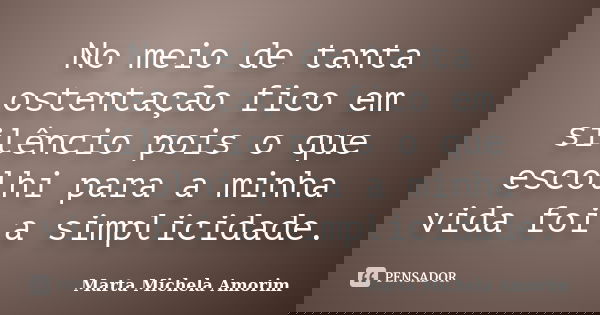 No meio de tanta ostentação fico em silêncio pois o que escolhi para a minha vida foi a simplicidade.... Frase de Marta Michela Amorim.