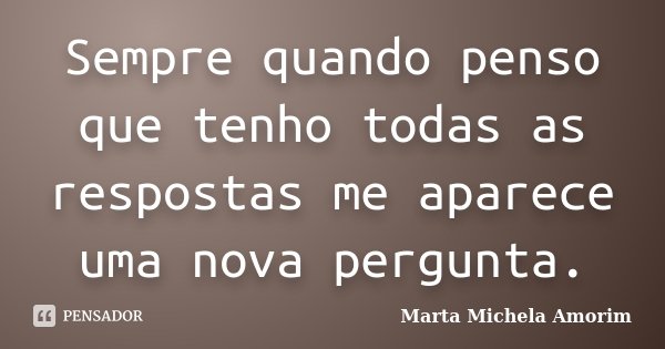 Sempre quando penso que tenho todas as respostas me aparece uma nova pergunta.... Frase de Marta Michela Amorim.