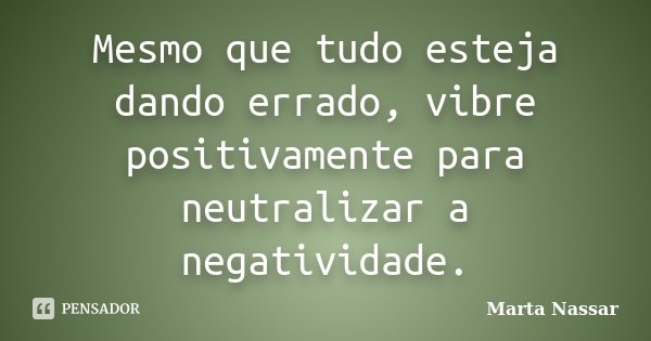 Mesmo que tudo esteja dando errado, vibre positivamente para neutralizar a negatividade.... Frase de Marta Nassar.