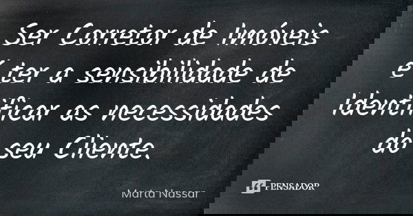 Ser Corretor de Imóveis é ter a sensibilidade de Identificar as necessidades do seu Cliente.... Frase de Marta Nassar.