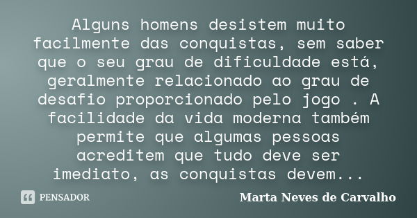 Alguns homens desistem muito facilmente das conquistas, sem saber que o seu grau de dificuldade está, geralmente relacionado ao grau de desafio proporcionado pe... Frase de Marta Neves de Carvalho.