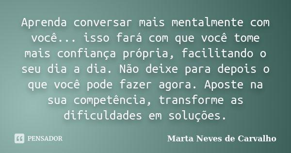 Aprenda conversar mais mentalmente com você... isso fará com que você tome mais confiança própria, facilitando o seu dia a dia. Não deixe para depois o que você... Frase de Marta Neves de Carvalho.