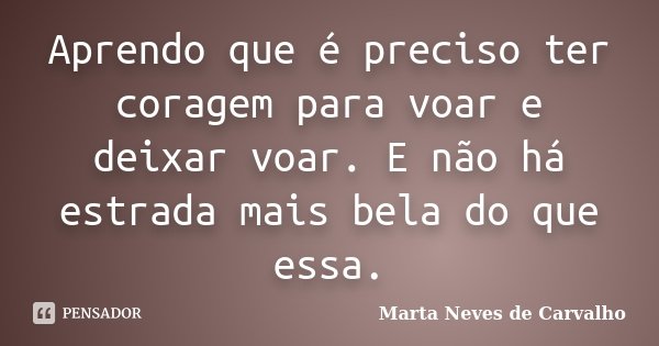 Aprendo que é preciso ter coragem para voar e deixar voar. E não há estrada mais bela do que essa.... Frase de Marta Neves de Carvalho.