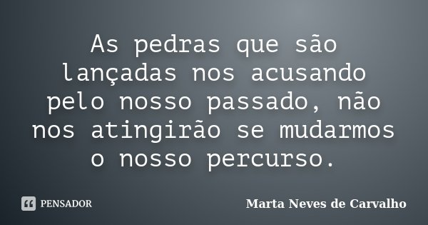As pedras que são lançadas nos acusando pelo nosso passado, não nos atingirão se mudarmos o nosso percurso.... Frase de Marta Neves de Carvalho.