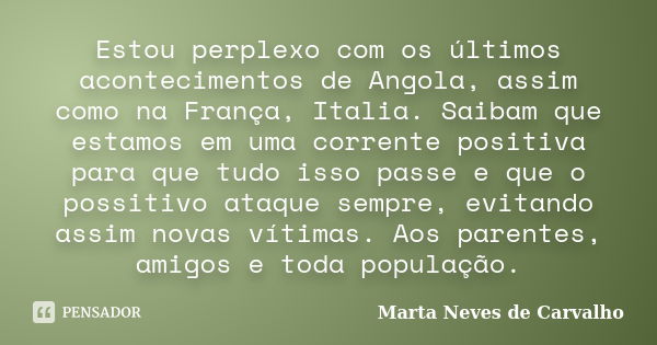 Estou perplexo com os últimos acontecimentos de Angola, assim como na França, Italia. Saibam que estamos em uma corrente positiva para que tudo isso passe e que... Frase de Marta Neves de Carvalho.