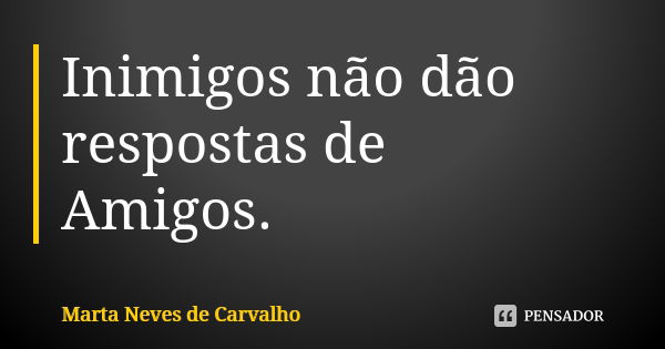 Inimigos não dão respostas de Amigos.... Frase de Marta Neves de Carvalho.