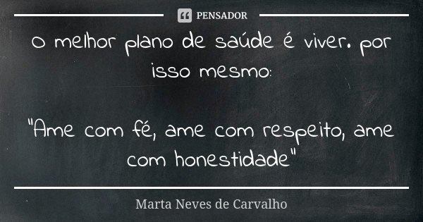 O melhor plano de saúde é viver. por isso mesmo: "Ame com fé, ame com respeito, ame com honestidade"... Frase de Marta Neves de Carvalho..