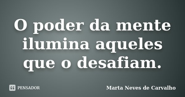O poder da mente ilumina aqueles que o desafiam.... Frase de Marta Neves de Carvalho.