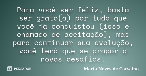 Para você ser feliz, basta ser grato(a) por tudo que você já conquistou (isso é chamado de aceitação), mas para continuar sua evolução, você terá que se propor ... Frase de Marta Neves de Carvalho.