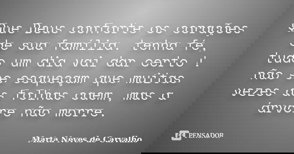 Que Deus conforte os corações de sua família. tenha fé, tudo um dia vai dar certo ! não se esqueçam que muitas vezes as folhas caem, mas a árvore não morre.... Frase de Marta Neves de Carvalho.