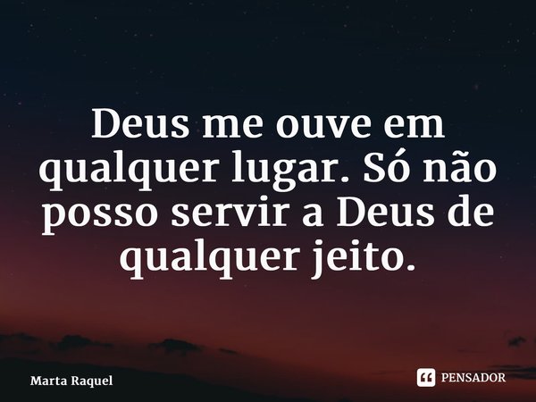 Deus me ouve em qualquer lugar. Só não posso servir a Deus de qualquer jeito.... Frase de Marta Raquel.